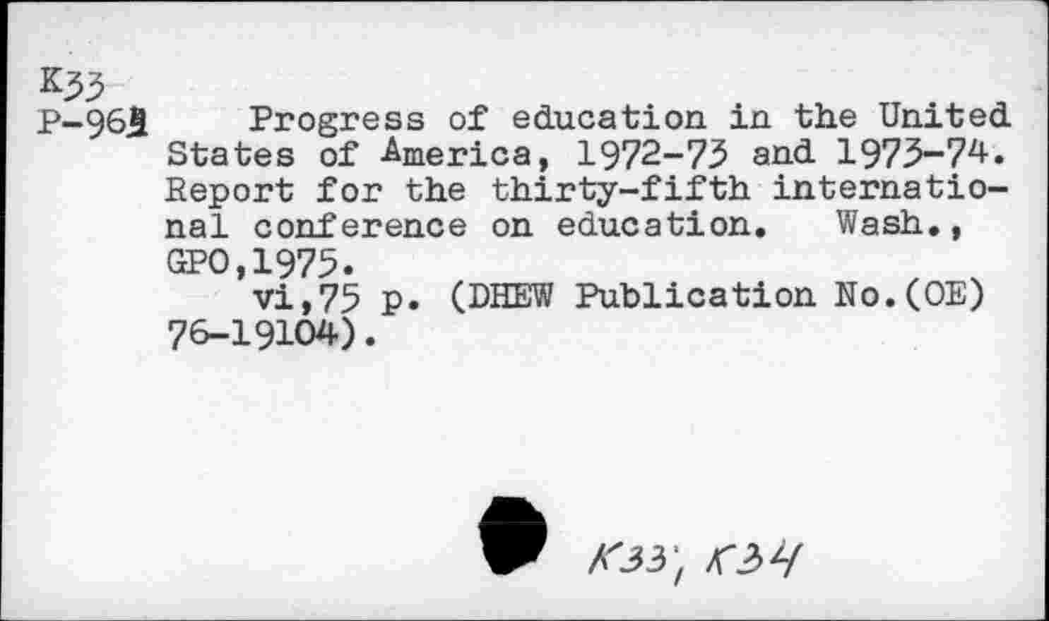 ﻿^55
P-9&5 Progress of education in the United States of America, 1972-75 and 1975-74. Report for the thirty-fifth international conference on education. Wash., GPO,1975.	, x
vi,75 p. (DHEW Publication No.(OE) 76-19104).
K33't